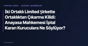 İki Ortaklı Limited Şirkette Ortaklıktan Çıkarma Kilidi: Anayasa Mahkemesi İptal Kararı Kuruculara Ne Söylüyor?