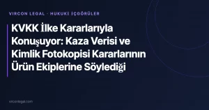 KVKK İlke Kararlarıyla Konuşuyor: Kaza Verisi ve Kimlik Fotokopisi Kararlarının Ürün Ekiplerine Söylediği