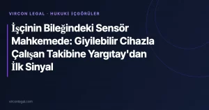 İşçinin Bileğindeki Sensör Mahkemede: Giyilebilir Cihazla Çalışan Takibine Yargıtay’dan İlk Sinyal