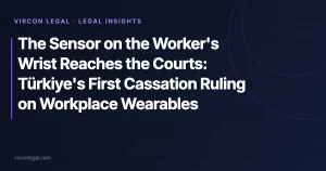 The Sensor on the Worker’s Wrist Reaches the Courts: Türkiye’s First Cassation Ruling on Workplace Wearables