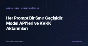Her Prompt Bir Sınır Geçişidir: KVKK’nın 2024 Aktarım Rejiminde Model API’sine Kişisel Veri Göndermek