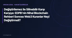 Değiştirilemez ile Silinebilir Karşı Karşıya: EDPB’nin Nihai Blockchain Rehberi Sonrası Web3 Kuranlar Neyi