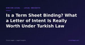 Is a Term Sheet Binding? What a Letter of Intent Is Really Worth Under Turkish Law