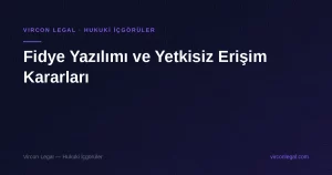 Fidye Yazılımı ve Yetkisiz Erişim Kararları — Vircon Legal
