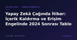 Yapay Zekâ Çağında İtibar: İçerik Kaldırma ve Erişim Engelinde 2024 Sonrası Tablo