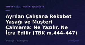 Ayrılan Çalışana Rekabet Yasağı ve Müşteri Çalmama: Ne Yazılır, Ne İcra Edilir (TBK m.444–447)