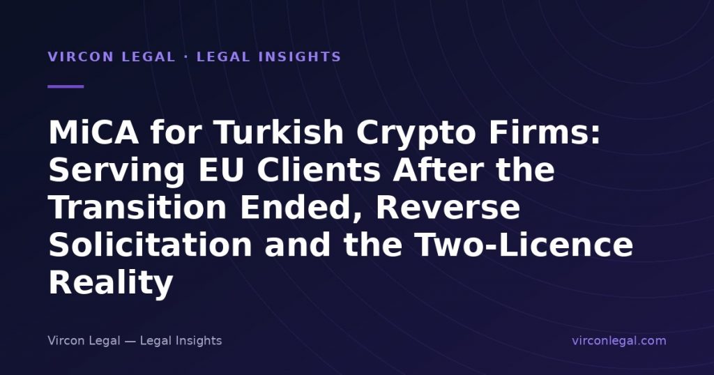 MiCA for Turkish Crypto Firms: Serving EU Clients After the Transition Ended, Reverse Solicitation and the Two-Licence Reality