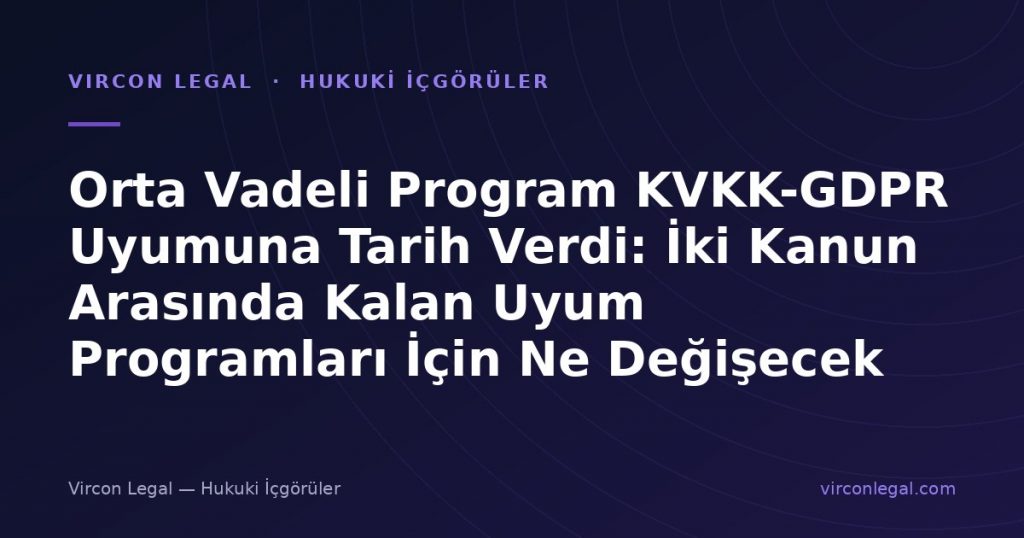 Orta Vadeli Program KVKK-GDPR Uyumuna Tarih Verdi: İki Kanun Arasında Kalan Uyum Programları İçin Ne Değişecek