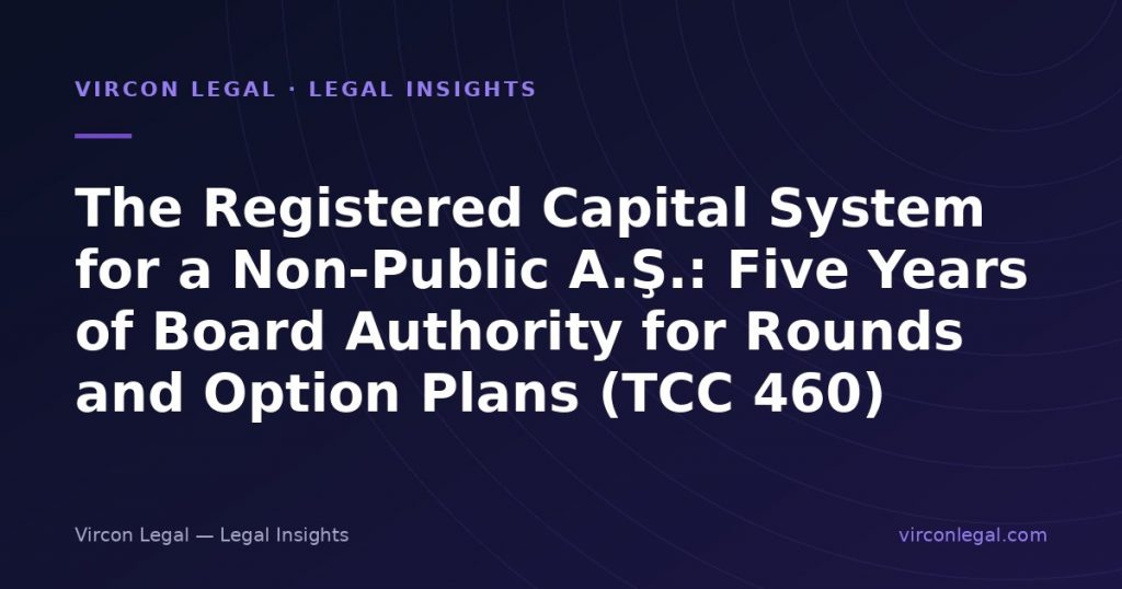 The Registered Capital System for a Non-Public A.Ş.: Five Years of Board Authority for Rounds and Option Plans (TCC 460)