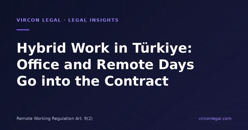 Hybrid Work Is Now in Turkey’s Remote Working Regulation: Office and Remote Days Must Be Written into the Employment Contract (Official Gazette 25.09.2026)